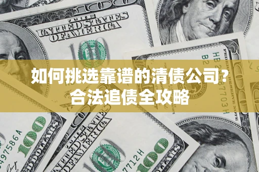 济南如何挑选靠谱的清债公司?合法追债全攻略 济南如何挑选靠谱的清债公司?合法追债全攻略