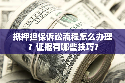 济南抵押担保诉讼流程怎么办理？证据有哪些技巧？