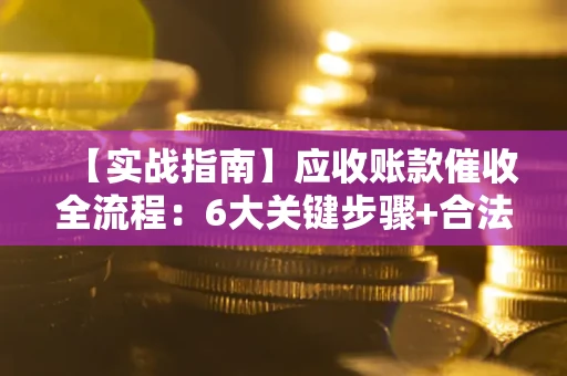 济南【实战指南】应收账款催收全流程：6大关键步骤+合法回款技巧