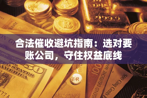 济南合法催收避坑指南：选对要账公司，守住权益底线
