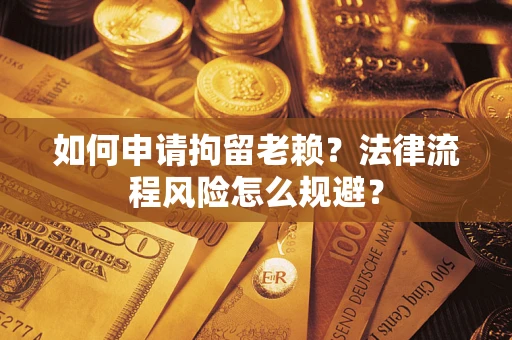 济南如何申请拘留老赖？法律流程风险怎么规避？