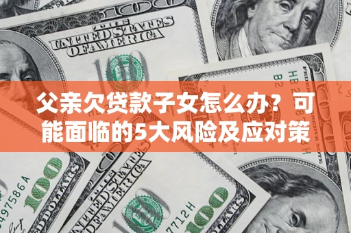 济南父亲欠贷款子女怎么办?可能面临的5大风险及应对策略 济南父亲欠贷款子女怎么办?可能面临的5大风险及应对策略
