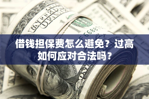 济南借钱担保费怎么避免？过高如何应对合法吗？