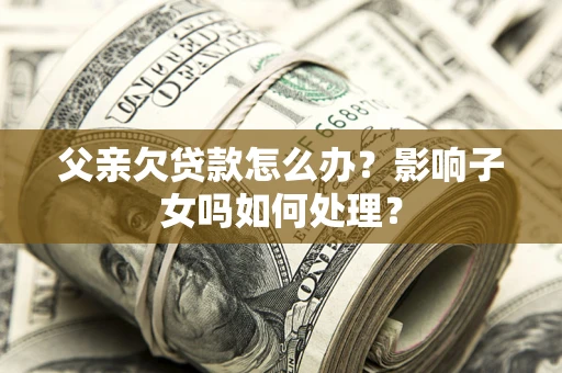 济南父亲欠贷款怎么办？影响子女吗如何处理？