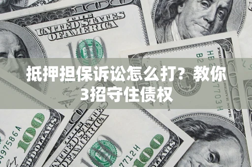 济南抵押担保诉讼怎么打？教你3招守住债权