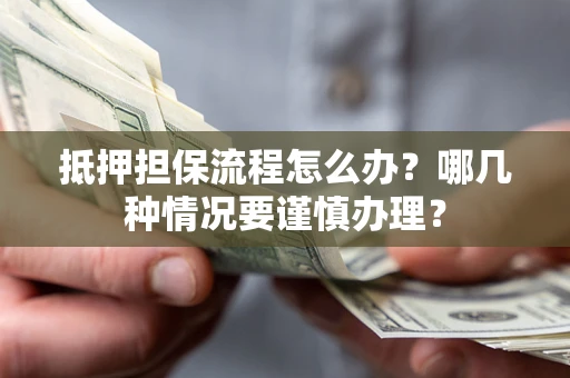 济南抵押担保流程怎么办？哪几种情况要谨慎办理？