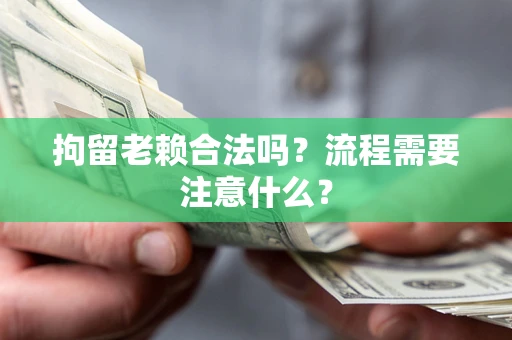 济南拘留老赖合法吗？流程需要注意什么？