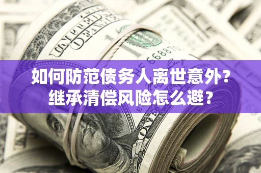 济南如何防范债务人离世意外？继承清偿风险怎么避？