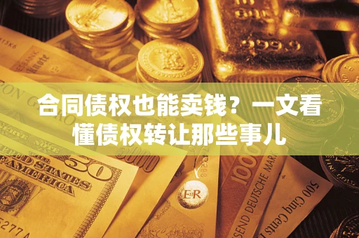 济南合同债权也能卖钱？一文看懂债权转让那些事儿
