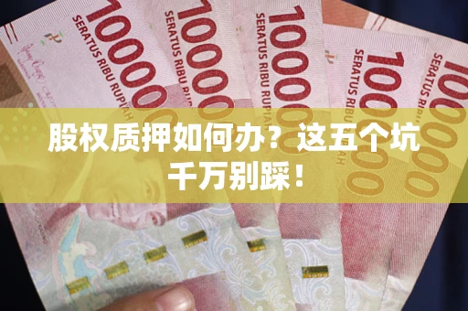济南股权质押如何办？这五个坑千万别踩！
