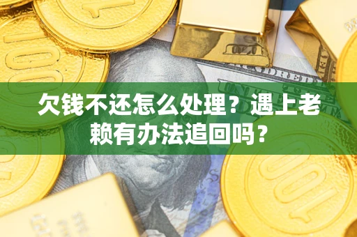 济南欠钱不还怎么处理？遇上老赖有办法追回吗？