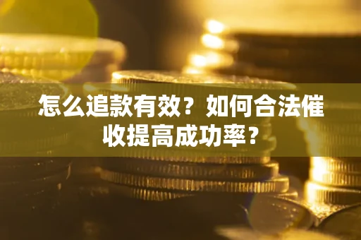 济南怎么追款有效？如何合法催收提高成功率？