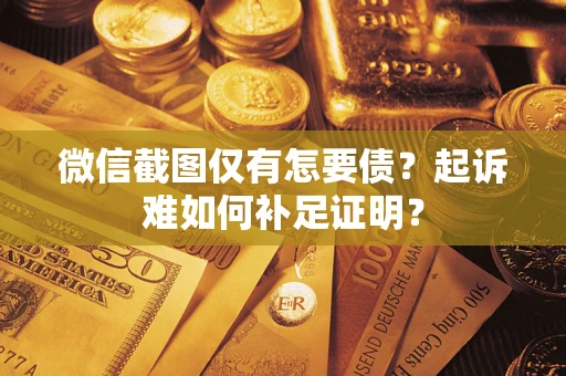 济南微信截图仅有怎要债？起诉难如何补足证明？