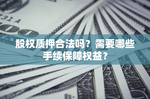 济南股权质押合法吗？需要哪些手续保障权益？