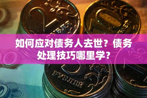 济南如何应对债务人去世？债务处理技巧哪里学？