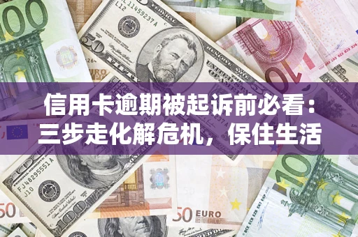 济南信用卡逾期被起诉前必看：三步走化解危机，保住生活尊严