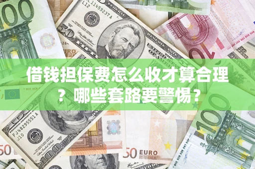 济南借钱担保费怎么收才算合理？哪些套路要警惕？
