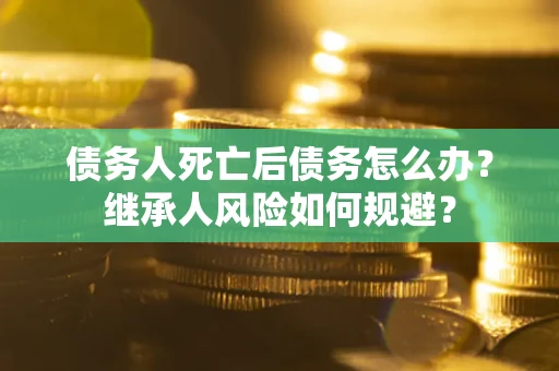 济南债务人死亡后债务怎么办？继承人风险如何规避？