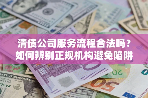 济南清债公司服务流程合法吗？如何辨别正规机构避免陷阱？
