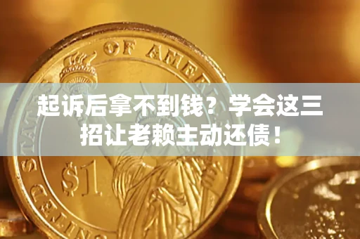 济南起诉后拿不到钱？学会这三招让老赖主动还债！