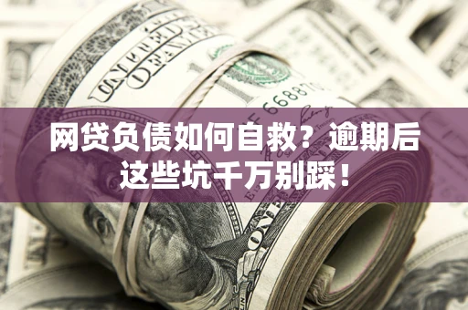 济南网贷负债如何自救？逾期后这些坑千万别踩！