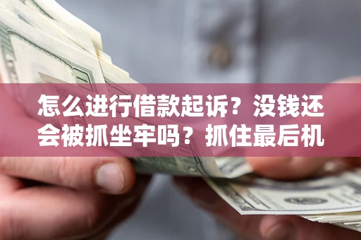 济南怎么进行借款起诉？没钱还会被抓坐牢吗？抓住最后机会！