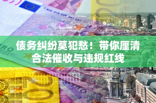 济南债务纠纷莫犯愁！带你厘清合法催收与违规红线