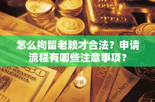 济南怎么拘留老赖才合法？申请流程有哪些注意事项？