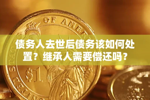 济南债务人去世后债务该如何处置？继承人需要偿还吗？