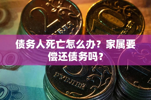 济南债务人死亡怎么办？家属要偿还债务吗？