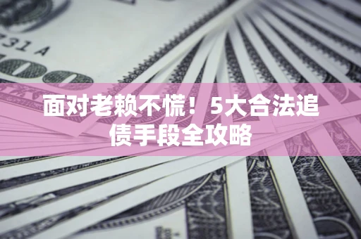 济南面对老赖不慌！5大合法追债手段全攻略