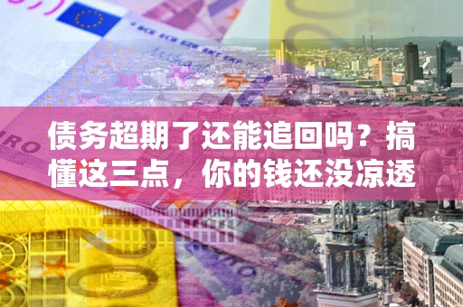 济南债务超期了还能追回吗？搞懂这三点，你的钱还没凉透