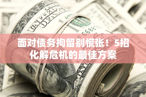济南面对债务拘留别慌张！5招化解危机的最佳方案