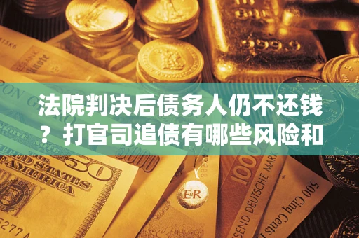济南法院判决后债务人仍不还钱？打官司追债有哪些风险和技巧？