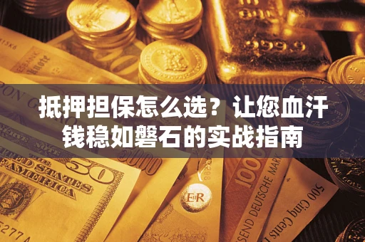 济南抵押担保怎么选？让您血汗钱稳如磐石的实战指南