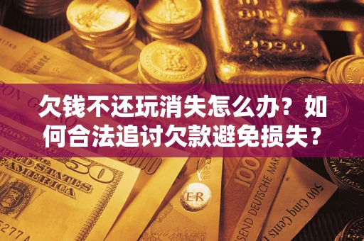 济南欠钱不还玩消失怎么办?如何合法追讨欠款避免损失? 济南欠钱不还玩消失怎么办?如何合法追讨欠款避免损失?