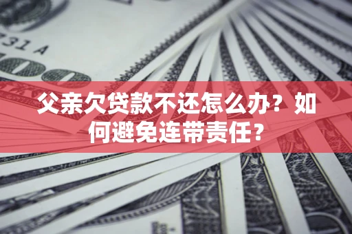 济南父亲欠贷款不还怎么办？如何避免连带责任？
