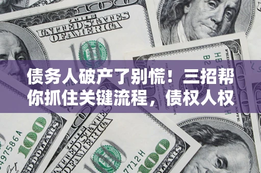 济南债务人破产了别慌！三招帮你抓住关键流程，债权人权益不再缩水