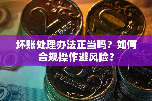 济南坏账处理办法正当吗？如何合规操作避风险？
