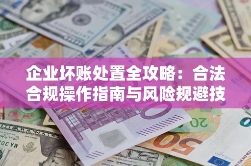 济南企业坏账处置全攻略：合法合规操作指南与风险规避技巧解析