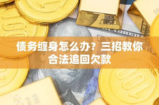 济南债务缠身怎么办？三招教你合法追回欠款