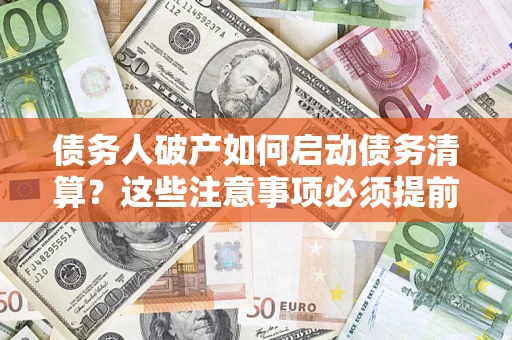 济南债务人破产如何启动债务清算？这些注意事项必须提前知道
