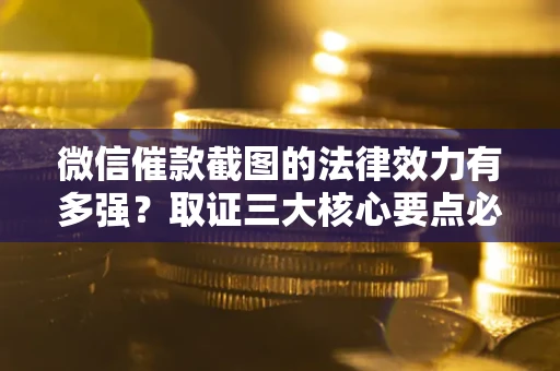 济南微信催款截图的法律效力有多强？取证三大核心要点必须知道！