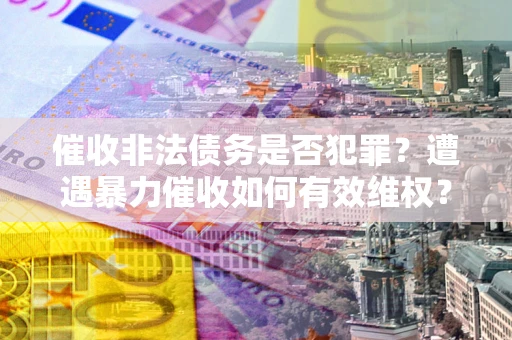 济南催收非法债务是否犯罪?遭遇暴力催收如何有效维权? 济南催收非法债务是否犯罪?遭遇暴力催收如何有效维权?