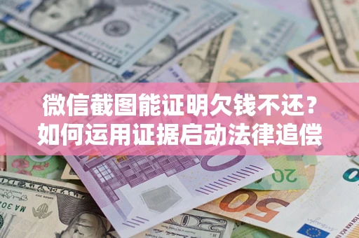 济南微信截图能证明欠钱不还？如何运用证据启动法律追偿程序？