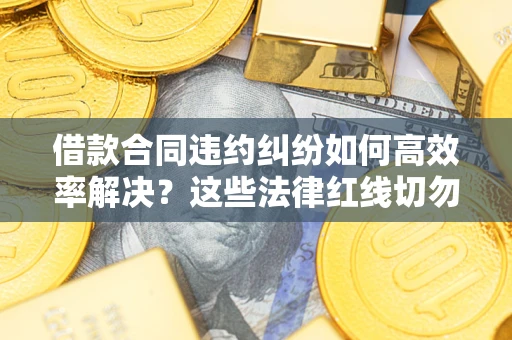 济南借款合同违约纠纷如何高效率解决？这些法律红线切勿触碰