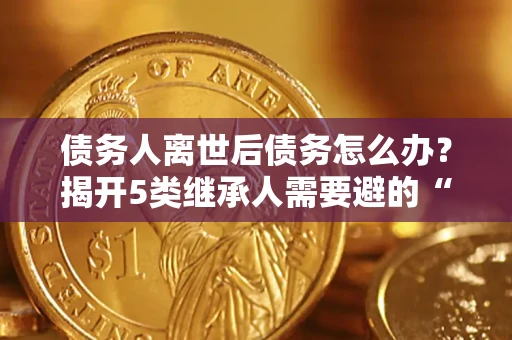 济南债务人离世后债务怎么办？揭开5类继承人需要避的“坑”