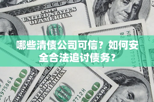 济南哪些清债公司可信？如何安全合法追讨债务？