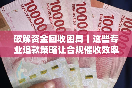 济南破解资金回收困局｜这些专业追款策略让合规催收效率翻倍