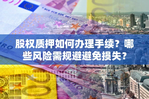 济南股权质押如何办理手续？哪些风险需规避避免损失？